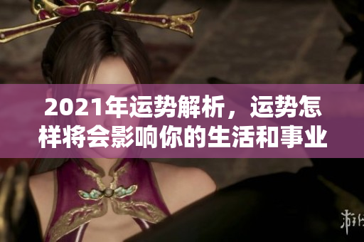 2021年运势解析，运势怎样将会影响你的生活和事业发展