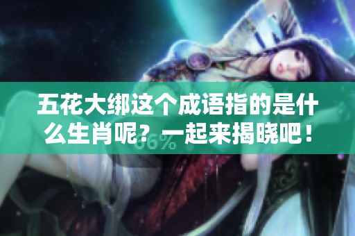 五花大绑这个成语指的是什么生肖呢？一起来揭晓吧！