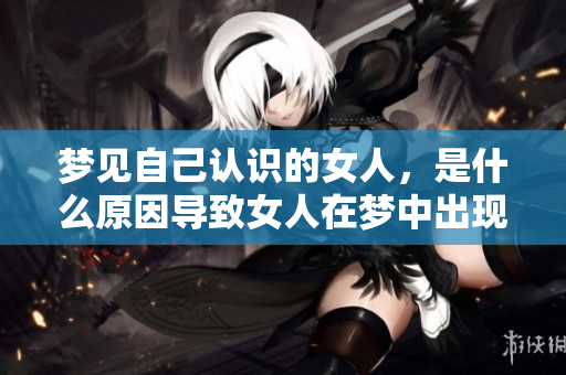 梦见自己认识的女人，是什么原因导致女人在梦中出现这个情景呢？