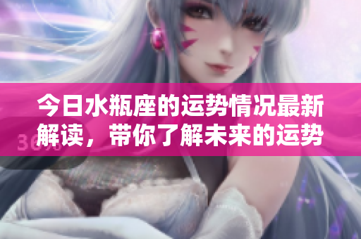 今日水瓶座的运势情况最新解读，带你了解未来的运势走向