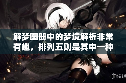 解梦图册中的梦境解析非常有趣，排列五则是其中一种特殊的梦境体验。