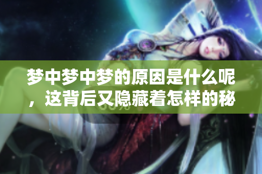 梦中梦中梦的原因是什么呢，这背后又隐藏着怎样的秘密呢