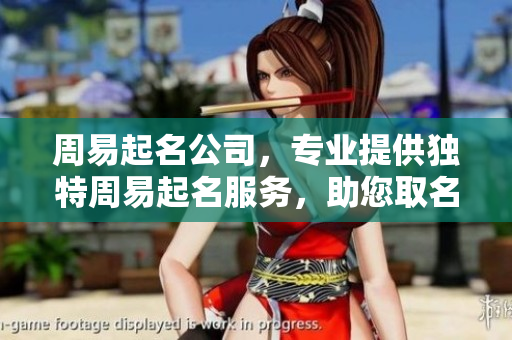 周易起名公司，专业提供独特周易起名服务，助您取名更有意义