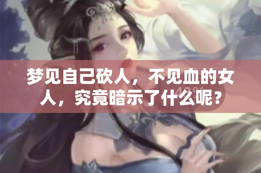 梦见自己砍人，不见血的女人，究竟暗示了什么呢？