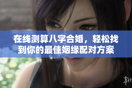 在线测算八字合婚，轻松找到你的最佳姻缘配对方案