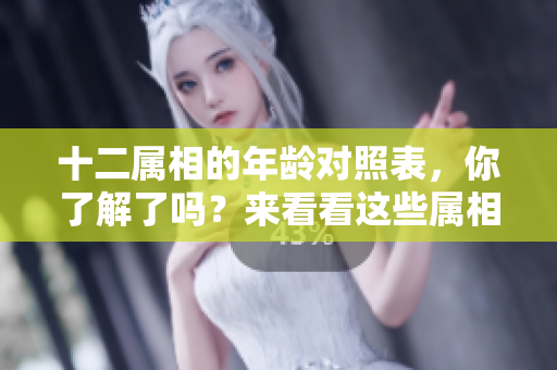 十二属相的年龄对照表，你了解了吗？来看看这些属相的年龄是如何对应的。