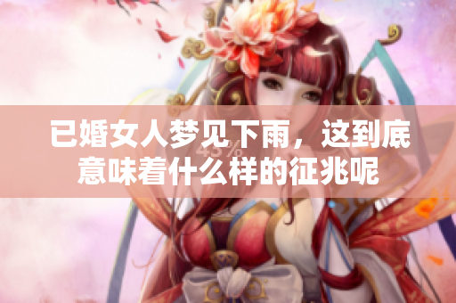 已婚女人梦见下雨，这到底意味着什么样的征兆呢