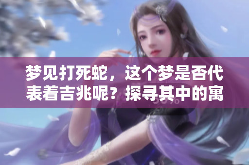 梦见打死蛇，这个梦是否代表着吉兆呢？探寻其中的寓意与启示。