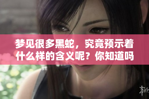 梦见很多黑蛇，究竟预示着什么样的含义呢？你知道吗？
