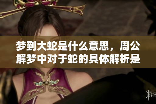 梦到大蛇是什么意思，周公解梦中对于蛇的具体解析是什么