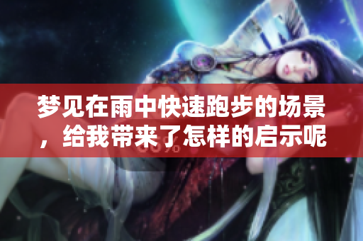 梦见在雨中快速跑步的场景，给我带来了怎样的启示呢