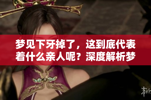 梦见下牙掉了，这到底代表着什么亲人呢？深度解析梦境的寓意与含义。