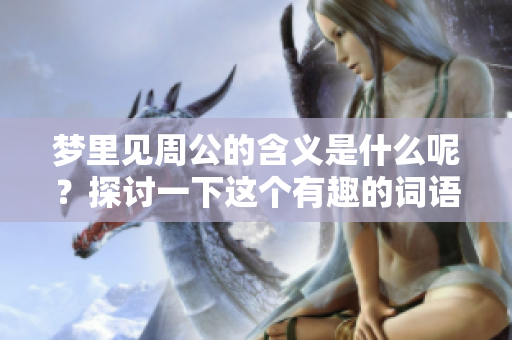 梦里见周公的含义是什么呢？探讨一下这个有趣的词语背后。