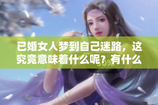 已婚女人梦到自己迷路，这究竟意味着什么呢？有什么预兆需要注意呢？