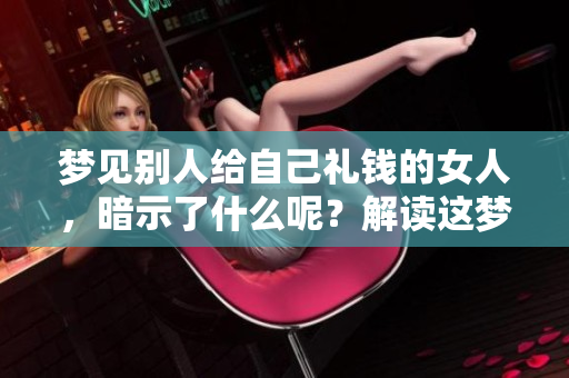 梦见别人给自己礼钱的女人，暗示了什么呢？解读这梦境的含义和启示。
