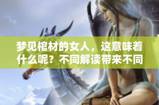 梦见棺材的女人，这意味着什么呢？不同解读带来不同启示。