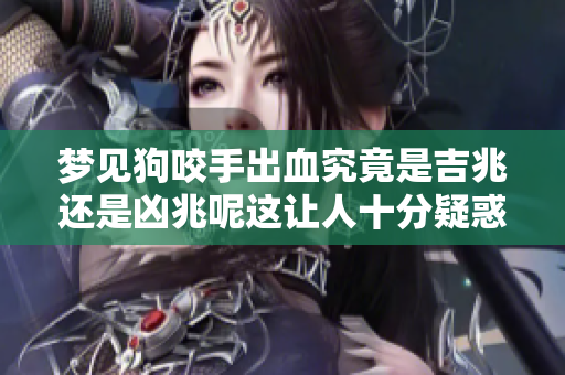 梦见狗咬手出血究竟是吉兆还是凶兆呢这让人十分疑惑
