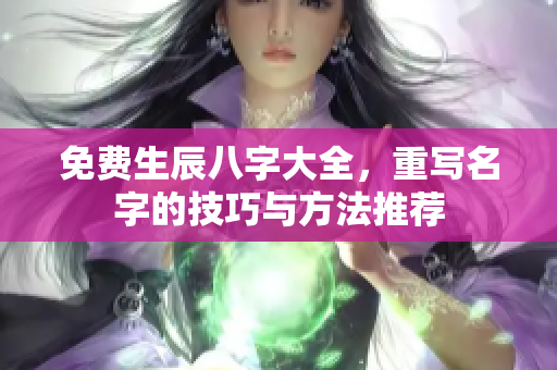 免费生辰八字大全，重写名字的技巧与方法推荐