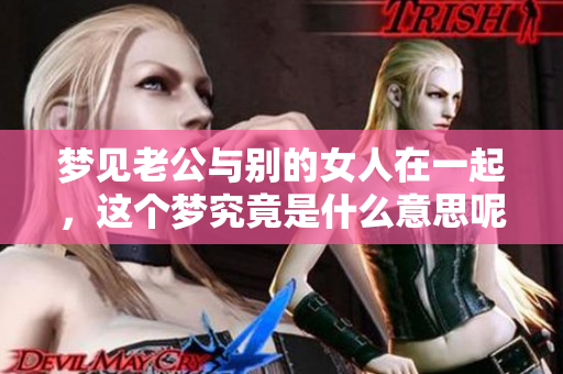 梦见老公与别的女人在一起，这个梦究竟是什么意思呢