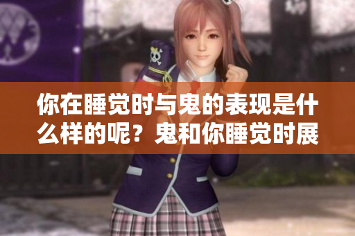 你在睡觉时与鬼的表现是什么样的呢？鬼和你睡觉时展现出的表现多么神秘！