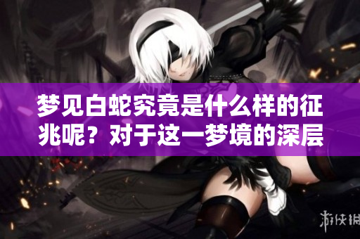 梦见白蛇究竟是什么样的征兆呢？对于这一梦境的深层含义你了解吗？