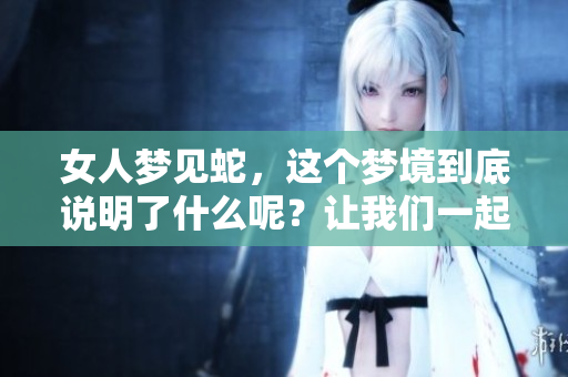 女人梦见蛇，这个梦境到底说明了什么呢？让我们一起来探讨一下吧