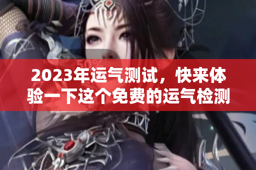 2023年运气测试，快来体验一下这个免费的运气检测活动吧
