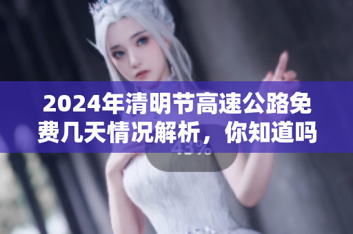 2024年清明节高速公路免费几天情况解析，你知道吗？