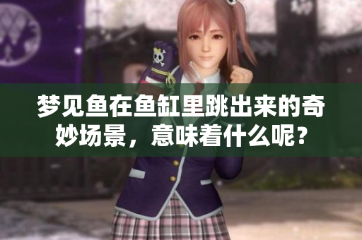 梦见鱼在鱼缸里跳出来的奇妙场景，意味着什么呢？