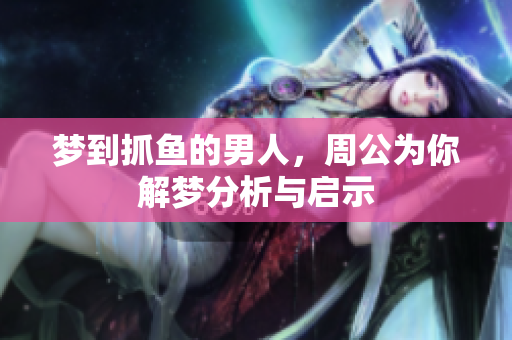 梦到抓鱼的男人，周公为你解梦分析与启示