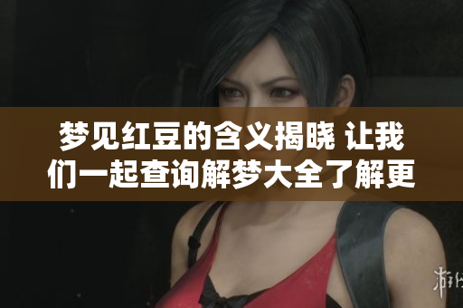 梦见红豆的含义揭晓 让我们一起查询解梦大全了解更多梦境解析