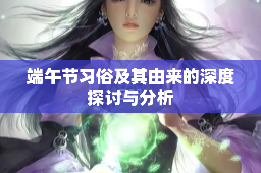 端午节习俗及其由来的深度探讨与分析