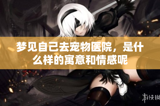 梦见自己去宠物医院，是什么样的寓意和情感呢