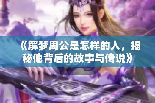 《解梦周公是怎样的人，揭秘他背后的故事与传说》