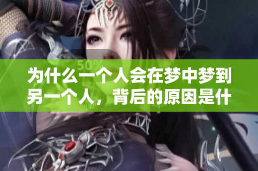 为什么一个人会在梦中梦到另一个人，背后的原因是什么呢