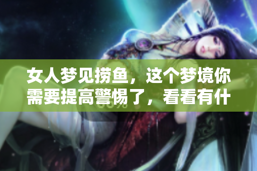 女人梦见捞鱼，这个梦境你需要提高警惕了，看看有什么预兆吗