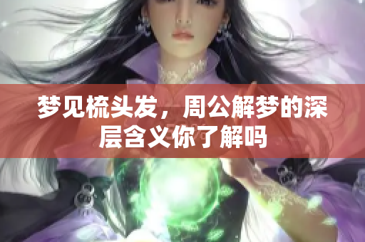 梦见梳头发，周公解梦的深层含义你了解吗