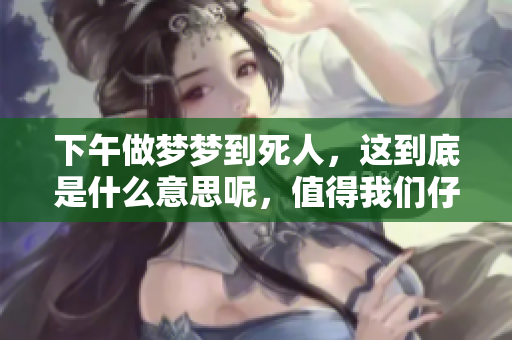 下午做梦梦到死人，这到底是什么意思呢，值得我们仔细探讨一下。