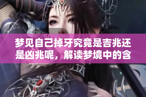 梦见自己掉牙究竟是吉兆还是凶兆呢，解读梦境中的含义与象征