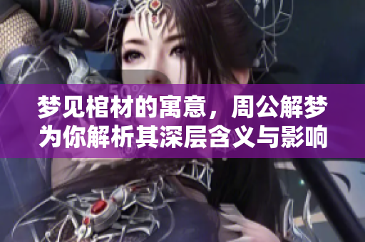 梦见棺材的寓意，周公解梦为你解析其深层含义与影响