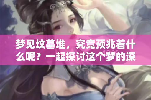 梦见坟墓堆，究竟预兆着什么呢？一起探讨这个梦的深意与象征。