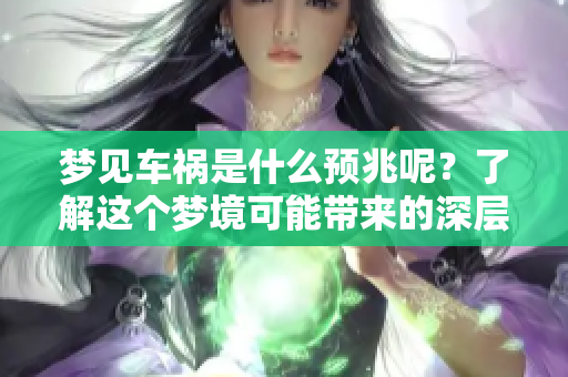 梦见车祸是什么预兆呢？了解这个梦境可能带来的深层含义。