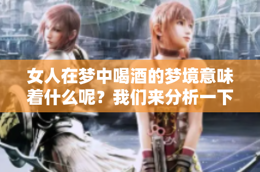 女人在梦中喝酒的梦境意味着什么呢？我们来分析一下这一现象。