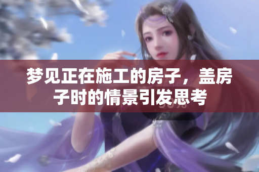 梦见正在施工的房子，盖房子时的情景引发思考