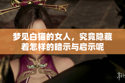 梦见白猫的女人，究竟隐藏着怎样的暗示与启示呢