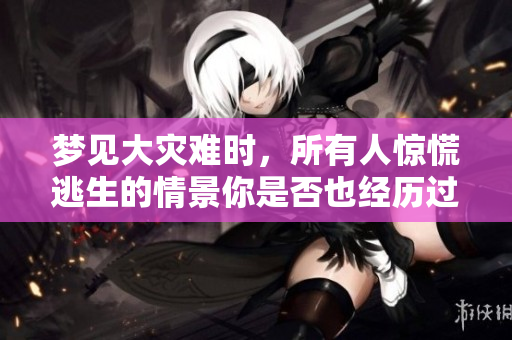 梦见大灾难时，所有人惊慌逃生的情景你是否也经历过？