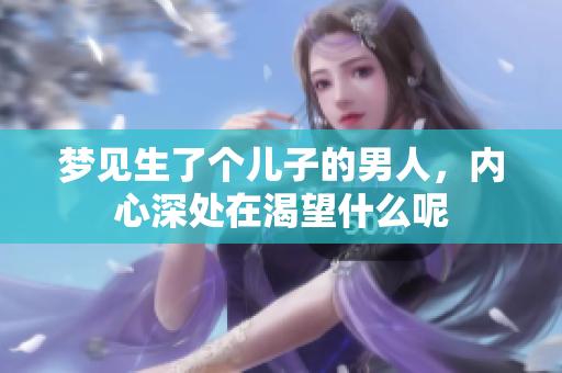 梦见生了个儿子的男人，内心深处在渴望什么呢