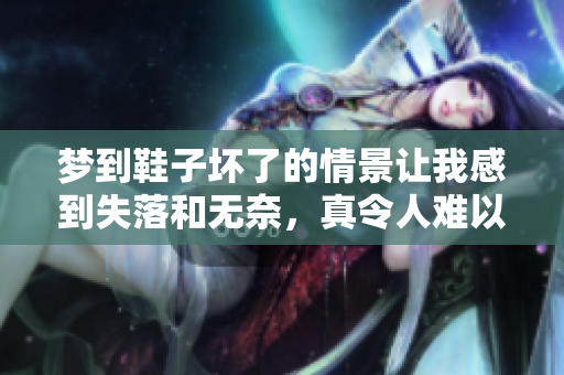 梦到鞋子坏了的情景让我感到失落和无奈，真令人难以忘怀