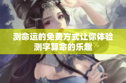 测命运的免费方式让你体验测字算命的乐趣