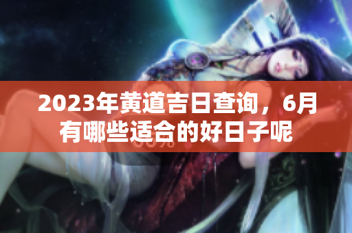 2023年黄道吉日查询，6月有哪些适合的好日子呢